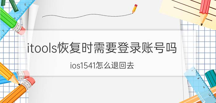 itools恢复时需要登录账号吗 ios1541怎么退回去？